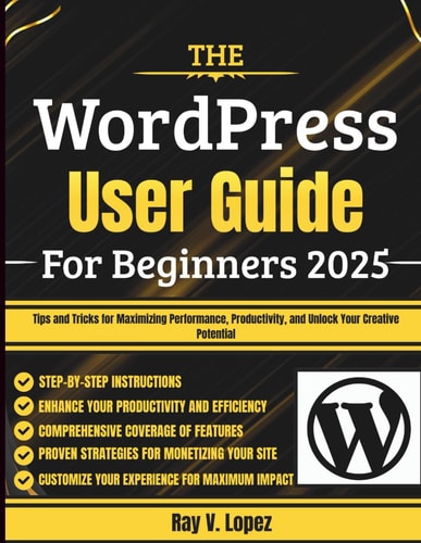 The WordPress User Guide For Beginners 2025 Tips and Tricks for Maximizing Performance, Productivity, and Unlock Your Creative Potential