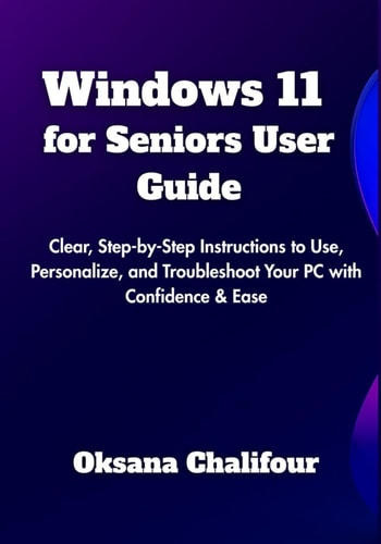Windows 11 for Seniors User Guide Clear, Step-by-Step Instructions to Use, Personalize, and Troubleshoot Your PC with Confidence & Ease