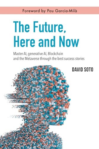 The Future, Here and Now Master AI, Generative AI, Blockchain, and the Metaverse Through the Best Success Stories