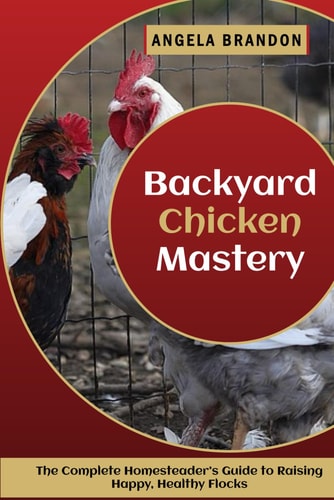 Backyard Chicken Mastery The Complete Homesteader's Guide to Raising Happy, Healthy Flocks