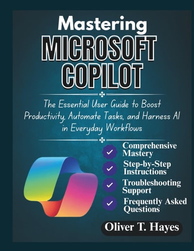 Mastering Microsoft Copilot The Essential User Guide to Boost Productivity, Automate Tasks, and Harness AI in Everyday Workflows