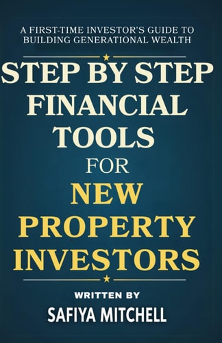 Step-by-Step Financial Tools for New Property Investors A First-Time Investor's Guide to Building Generational Wealth