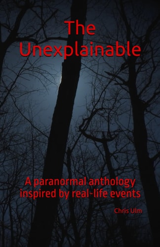 The Unexplainable A Paranormal Anthology Inspired by Real-life Events