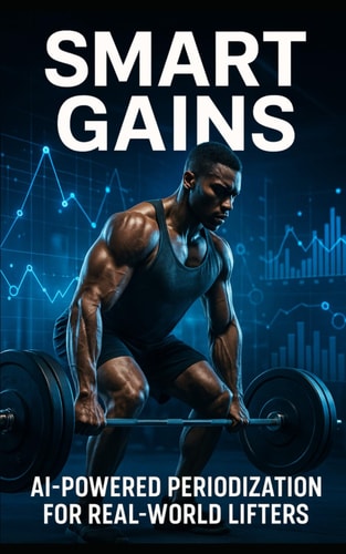 Smart Gains AI-Powered Periodization for Real-World Lifters: Harness Wearable Tech, Recovery Data, and AI Feedback to Build Smarter, Stronger, Injury-Resistant Training Cycles