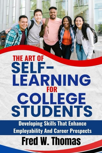 The Art of Self Learning for College Students Developing Skills that Enhance Employability and Career Prospects