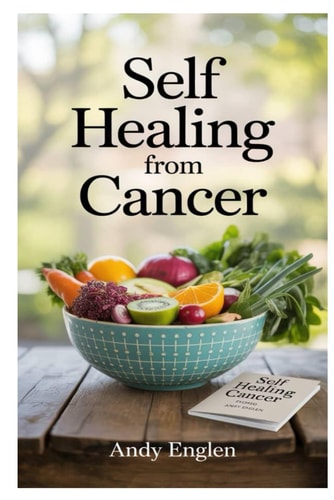 Self Healing from Cancer Deliciously Simple, Plant-Based Anti-Cancer Recipes That Nourish The Body, Boost Immunity, And Promote Natural Healing From Within
