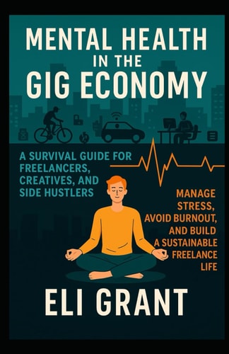 Mental Health in the Gig Economy A Survival Guide for Freelancers, Creatives, and Side Hustlers: Manage Stress, Avoid Burnout, and Build a Sustainable Freelance Life