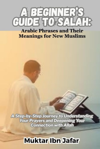 A Beginner's Guide to Salah Arabic Phrases and Their Meanings for New Muslims: A Step-by-Step Journey to Understanding Your Prayers and Deepening Your Connection with Allah