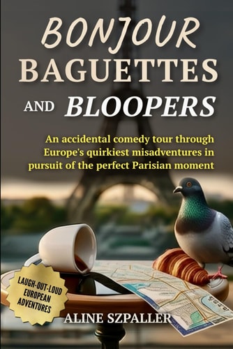 Bonjour Baguettes and Bloopers An Accidental Comedy Tour Through Europe's Quirkiest Misadventures in Pursuit of the Perfect Parisian Moment