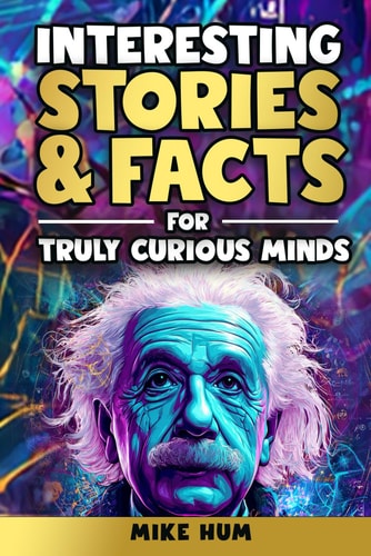 Interesting Stories & Facts for Truly Curious Minds A Collection of Fascinating Tales and Mind-Blowing Facts About History, Animals, Science, Mysteries and Everything in Between
