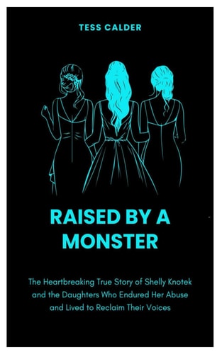 Raised by a Monster The Heartbreaking True Story of Shelly Knotek and the Daughters Who Endured Her Abuse and Lived to Reclaim Their Voices