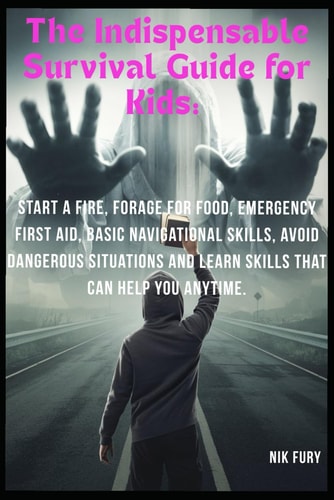 The Indispensable Survival Guide for Kids : Start a Fire, Forage for Food, Emergency First Aid, Basic Navigational Skills, Avoid Dangerous Situations and Learn Skills that Can Help You Anytime.