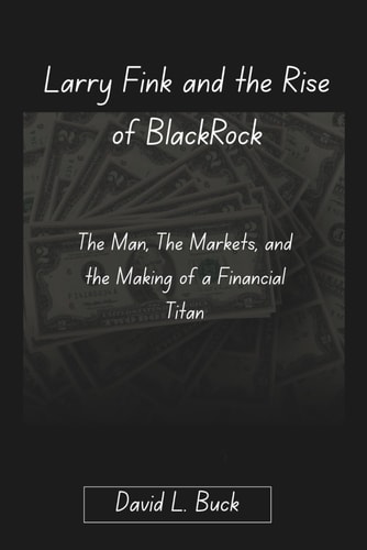 Larry Fink and the Rise of BlackRock The Man, The Markets, and the Making of a Financial Titan