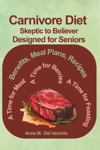 The Carnivore Diet From Skeptic to Believer Designed for Seniors Benefits, Meal Plan, Recipes...A Time for Meat, A Time for Berries, A Time for Feasting
