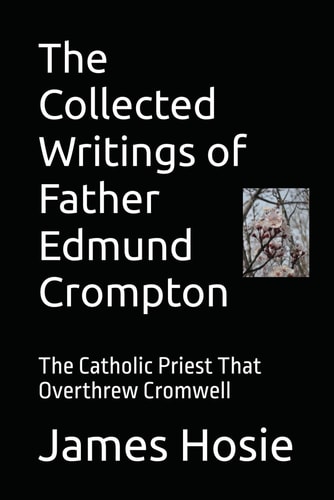 The Collected Writings of Father Edmund Crompton The Catholic Priest That Overthrew Cromwell