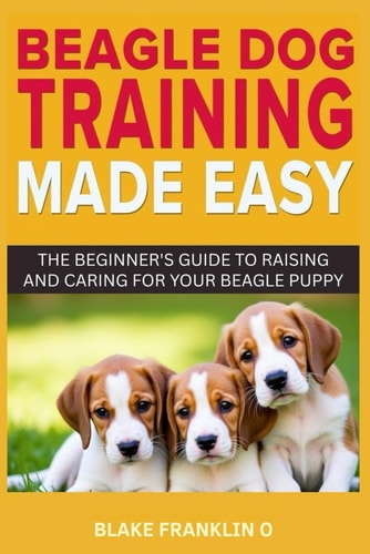 Beagle Dog Training Made Easy The Beginner's Guide To Raising And Caring For Your Beagle Puppy