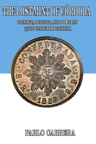 The Lost Mint of Córdoba Coinage, Politics, and Power in 19th-Century Argentina