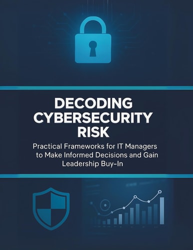 Decoding Cybersecurity Risk Practical Frameworks for IT Managers to Make Informed Decisions and Gain Leadership Buy-In