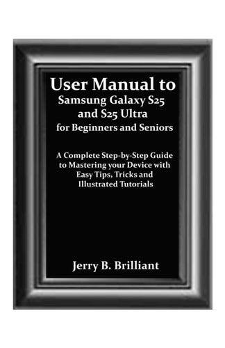 User Manual to Samsung Galaxy S25 and S25 Ultra for Beginners and Seniors A Complete Step-by-Step Guide to Mastering Your Device with Easy Tips, Tricks and Illustrated Tutorials