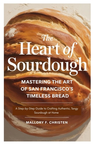 The Heart of Sourdough Mastering the Art of San Francisco's Timeless Bread A Step-by-Step Guide to Crafting Authentic, Tangy Sourdough at Home