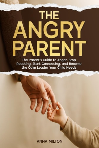 The Angry Parent The Parent's Guide to Anger. Stop Reacting, Start Connecting, and Become the Calm Leader Your Child Needs