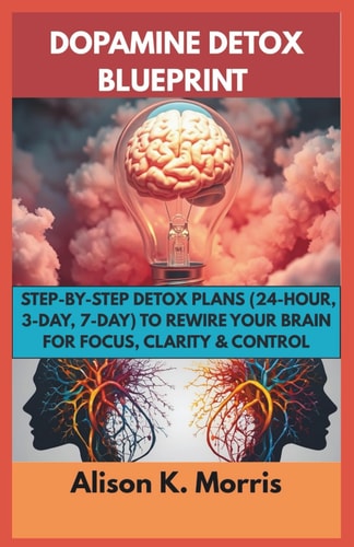 Dopamine Detox Blueprint Step-by-step Detox Plans (24-Hour, 3-Day, 7-Day) To Rewire Your Brain For Focus, Clarity & Control