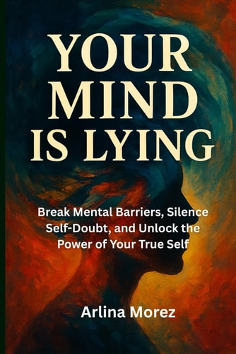 Your Mind is Lying Break Mental Barriers, Silence Self-Doubt, and Unlock the Power of Your True Self