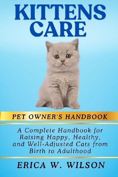 KITTENS CARE: A Complete Handbook for Raising Happy, Healthy, and Well-Adjusted Cats from Birth to Adulthood