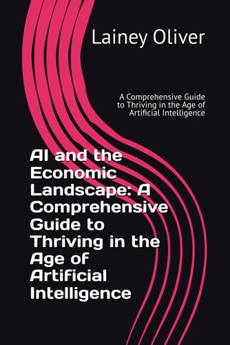AI and the Economic Landscape A Comprehensive Guide to Thriving in the Age of Artificial Intelligence: A Comprehensive Guide to Thriving in the Age of Artificial Intelligence