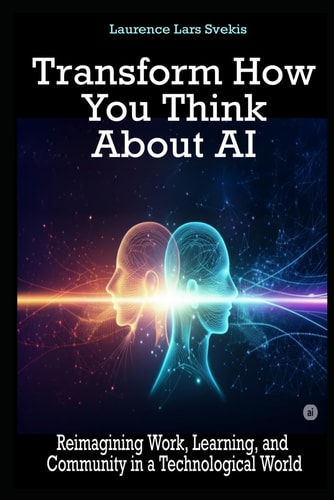 Transform How You Think About AI Reimagining Work, Learning, and Community in a Technological World