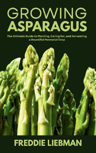 Growing Asparagus: The Ultimate Guide to Planting, Caring for, and Harvesting a Bountiful Perennial Crop