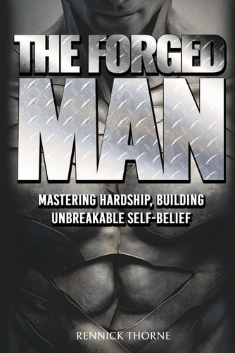 The Forged Man Mastering Hardship, Building Unbreakable Self-Belief: A No-Nonsense Guide to Developing Extreme Resilience, Unshakeable Inner Strength, and the Warrior Mindset to Conquer Life's Battles.