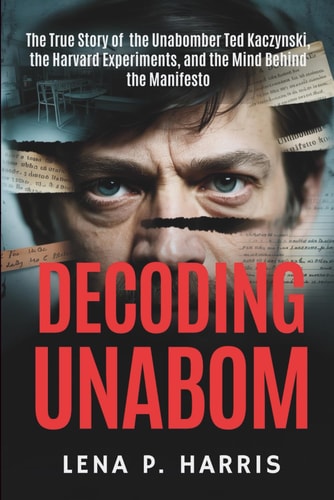 Decoding Unabom The True Story of the Unabomber Ted Kaczynski, the Harvard Experiments, and the Mind Behind the Manifesto