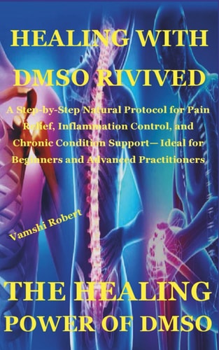 Healing with Dmso Rivived A Step-by-Step Natural Protocol for Pain Relief, Inflammation Control, and Chronic Condition Support- Ideal for Beginners and Advanced Practitioners