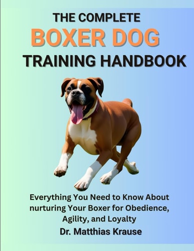 The Complete Boxer Dog Training Handbook Everything You Need to Know About Nurturing Your Boxer for Obedience, Agility, and Loyalty