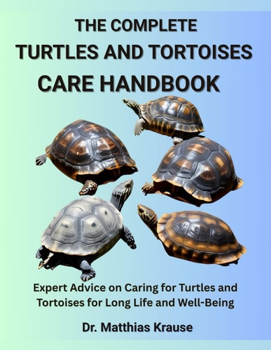 The Complete Turtles and Tortoises Care Handbook Expert Advice on Caring for Turtles and Tortoises for Long Life and Well-Being