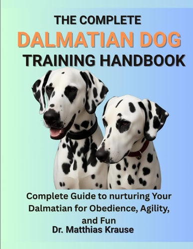 The Complete Dalmatian Dog Training Handbook Complete Guide to Nurturing Your Dalmatian for Obedience, Agility, and Fun