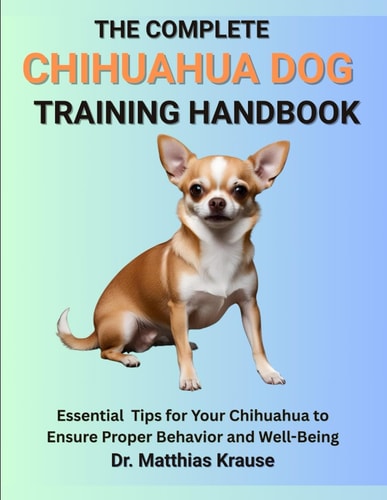 The Complete Chihuahua Dog Training Handbook Essential Tips for Your Chihuahua to Ensure Proper Behavior and Well-Being