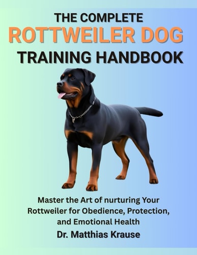 The Complete Rottweiler Dog Training Handbook Master the Art of Nurturing Your Rottweiler for Obedience, Protection, and Emotional Health
