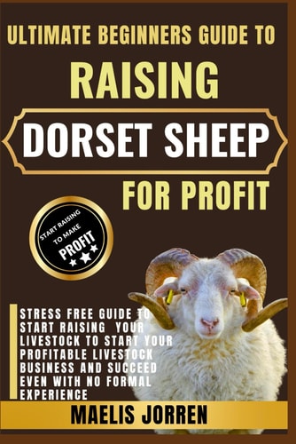 Ultimate Beginners Guide to Raising Dorset Sheep for Profit Everything You Need to Know to Start, Manage, and Succeed With Dorset Sheep Farming Even With Zero Experience
