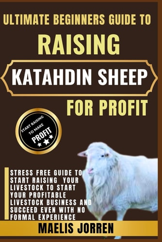 Ultimate Beginners Guide to Raising Katahdin Sheep for Profit A Step-by-Step Handbook to Starting and Growing a Profitable Katahdin Sheep Farming Business from Scratch