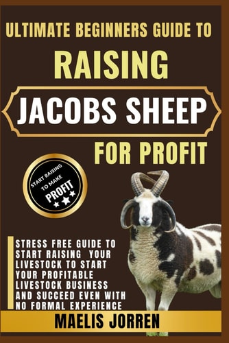Ultimate Beginners Guide to Raising Jacobs Sheep for Profit Master the Art of Sheep Farming with Jacobs: Breeding, Care, Wool, and Meat for Maximum Profit