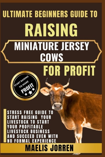 Ultimate Beginners Guide to Raising Miniature Jersey Cows for Profit Everything You Need to Know About Breeding, Feeding, and Caring for Mini Jersey Cows While Building a Profitable Small Farm Business