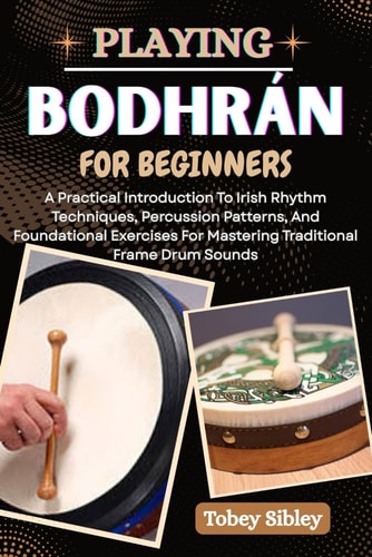 Playing Bodhrán for Beginners A Practical Introduction To Irish Rhythm Techniques, Percussion Patterns, And Foundational Exercises For Mastering Traditional Frame Drum Sounds