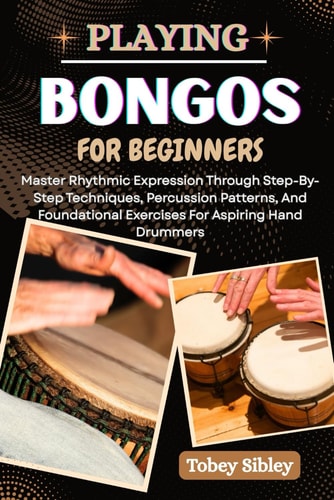 Playing Bongos for Beginners Master Rhythmic Expression Through Step-By-Step Techniques, Percussion Patterns, And Foundational Exercises For Aspiring Hand Drummers