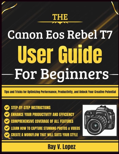 The Canon Eos Rebel T7 User Guide For Beginners Tips and Tricks for Optimizing Performance, Productivity, and Unlock Your Creative Potential