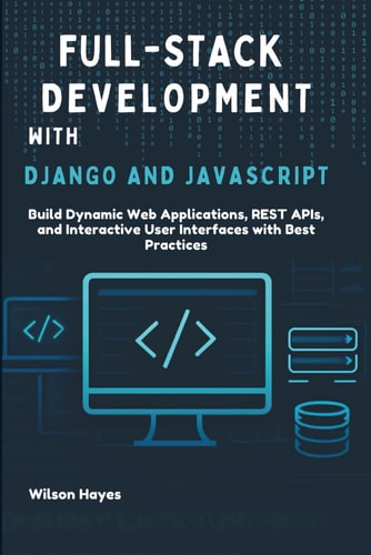 Full-Stack Development with Django and JavaScript Build Dynamic Web Applications, REST APIs, and Interactive User Interfaces with Best Practices