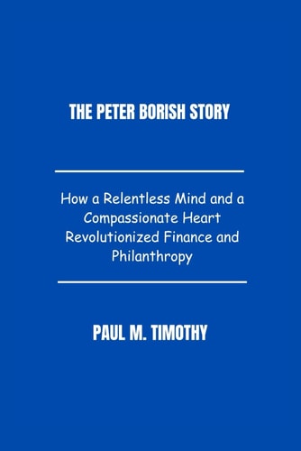 The Peter Borish Story The Inspiring Journey of a Visionary Philanthropist Transforming the World Through Knowledge and Compassion