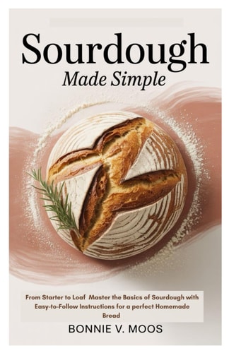 Sourdough Made Simple From Starter to Loaf Master the Basics of Sourdough with Easy-to-Follow Instructions for a Perfect Homemade Bread