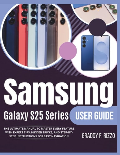 Samsung Galaxy S25 Series User Guide The Ultimate Manual to Master Every Feature with Expert Tips, Hidden Tricks, and Step-by-step Instructions For Easy Navigation